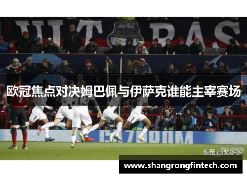 欧冠焦点对决姆巴佩与伊萨克谁能主宰赛场