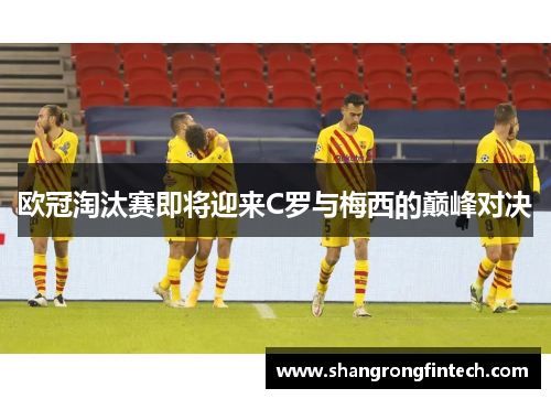 欧冠淘汰赛即将迎来C罗与梅西的巅峰对决