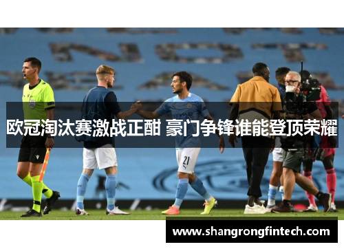 欧冠淘汰赛激战正酣 豪门争锋谁能登顶荣耀