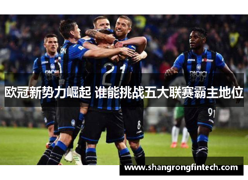 欧冠新势力崛起 谁能挑战五大联赛霸主地位