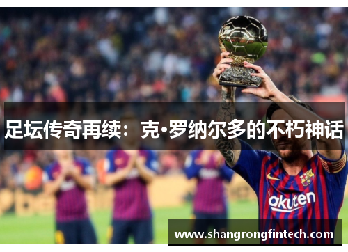 足坛传奇再续：克·罗纳尔多的不朽神话