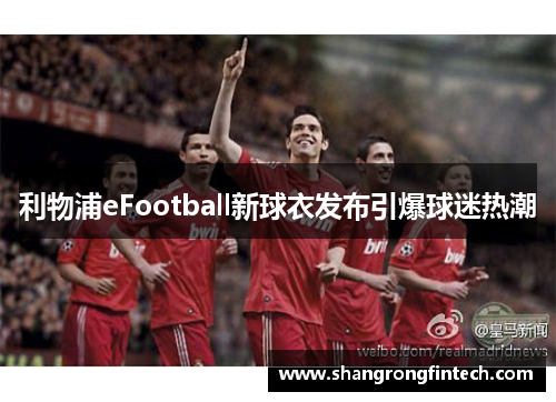 利物浦eFootball新球衣发布引爆球迷热潮