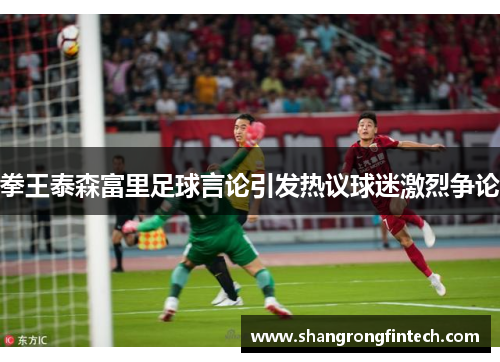 拳王泰森富里足球言论引发热议球迷激烈争论