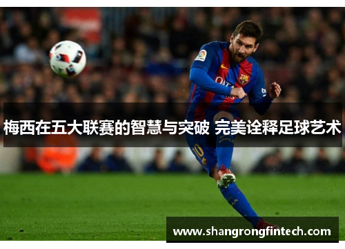 梅西在五大联赛的智慧与突破 完美诠释足球艺术